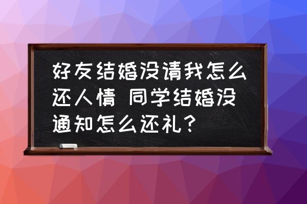 好友結(jié)婚沒請我怎么還人情 同學(xué)結(jié)婚沒通知怎么還禮？