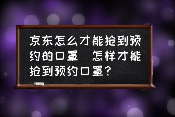 京東怎么才能搶到預(yù)約的口罩(怎樣才能搶到預(yù)約口罩？)