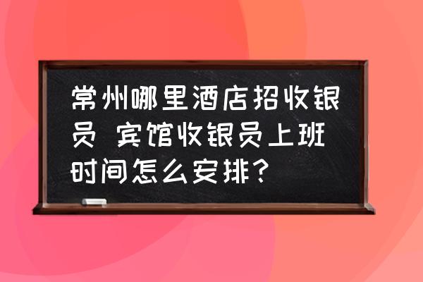 常州哪里酒店招收銀員 賓館收銀員上班時(shí)間怎么安排？