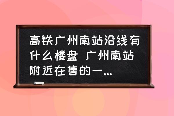 高鐵廣州南站沿線有什么樓盤 廣州南站附近在售的一手公寓有哪些？