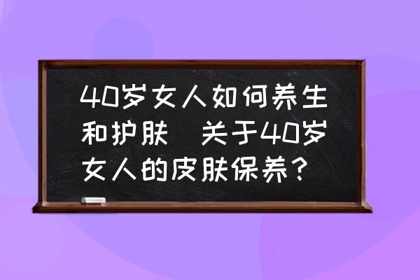 40歲女人如何養(yǎng)生和護(hù)膚(關(guān)于40歲女人的皮膚保養(yǎng)？)