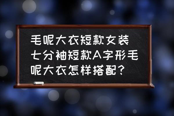 毛呢大衣短款女裝(七分袖短款A(yù)字形毛呢大衣怎樣搭配？)