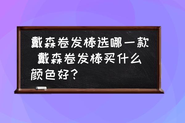 戴森卷發(fā)棒選哪一款 戴森卷發(fā)棒買什么顏色好？