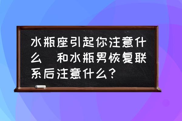 水瓶座引起你注意什么(和水瓶男恢復(fù)聯(lián)系后注意什么？)