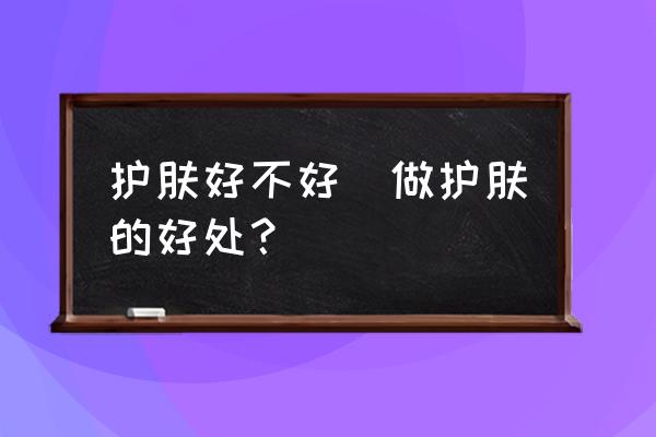 護膚好不好(做護膚的好處？)