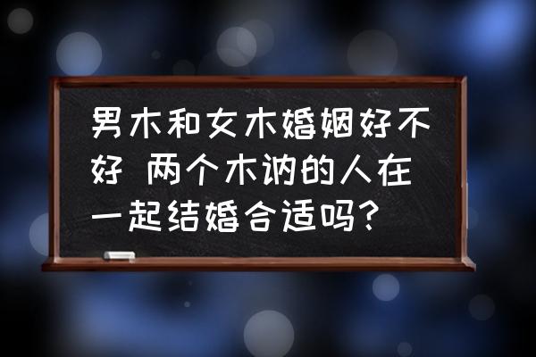 男木和女木婚姻好不好 兩個(gè)木訥的人在一起結(jié)婚合適嗎？