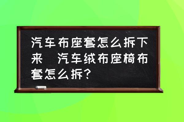 汽車布座套怎么拆下來(lái)(汽車絨布座椅布套怎么拆？)