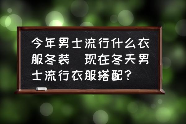 今年男士流行什么衣服冬裝(現(xiàn)在冬天男士流行衣服搭配？)
