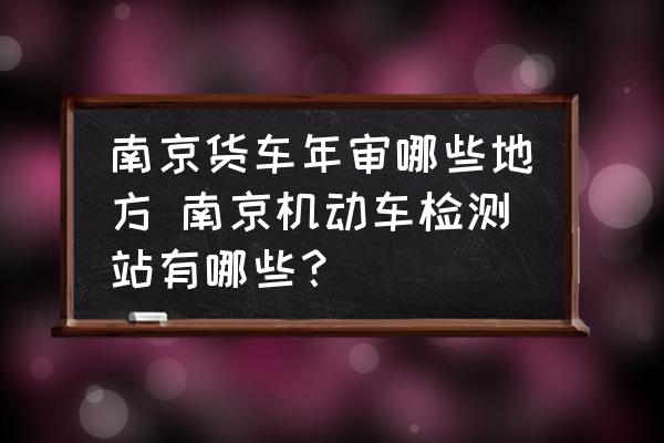 南京貨車年審哪些地方 南京機動車檢測站有哪些？