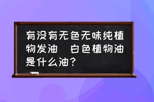 有沒(méi)有無(wú)色無(wú)味純植物發(fā)油(白色植物油是什么油？)