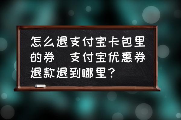 怎么退支付寶卡包里的券(支付寶優(yōu)惠券退款退到哪里？)