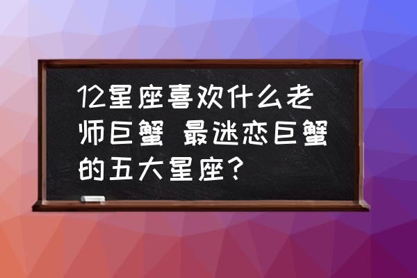 12星座喜歡什么老師巨蟹 最迷戀巨蟹的五大星座？