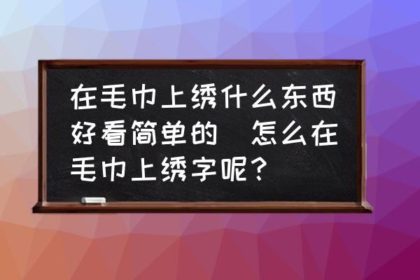 在毛巾上繡什么東西好看簡(jiǎn)單的(怎么在毛巾上繡字呢？)