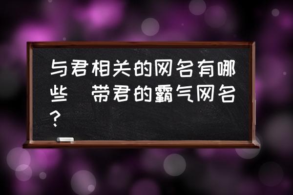 與君相關(guān)的網(wǎng)名有哪些(帶君的霸氣網(wǎng)名？)