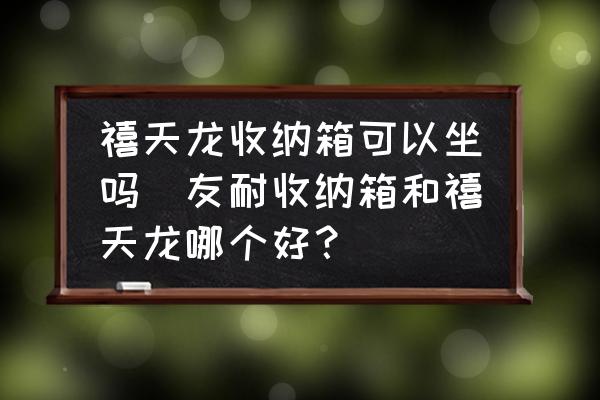 禧天龍收納箱可以坐嗎(友耐收納箱和禧天龍哪個好？)
