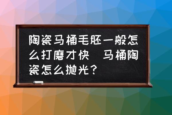 陶瓷馬桶毛胚一般怎么打磨才快(馬桶陶瓷怎么拋光？)