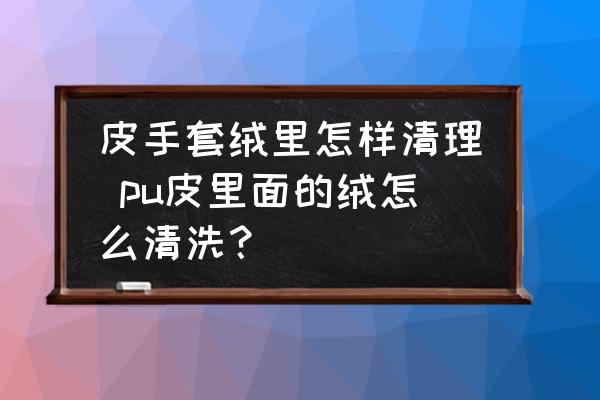 皮手套絨里怎樣清理 pu皮里面的絨怎么清洗？