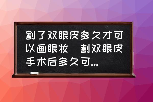 割了雙眼皮多久才可以畫眼妝(割雙眼皮手術(shù)后多久可以化眼妝？)
