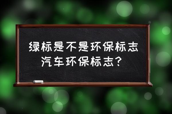 綠標(biāo)是不是環(huán)保標(biāo)志(汽車(chē)環(huán)保標(biāo)志？)