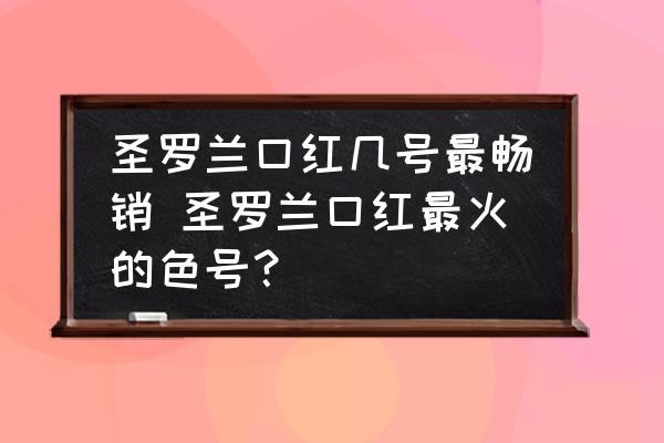圣羅蘭口紅幾號最暢銷 圣羅蘭口紅最火的色號？