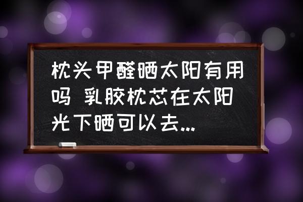 枕頭甲醛曬太陽(yáng)有用嗎 乳膠枕芯在太陽(yáng)光下曬可以去除甲醛嗎？