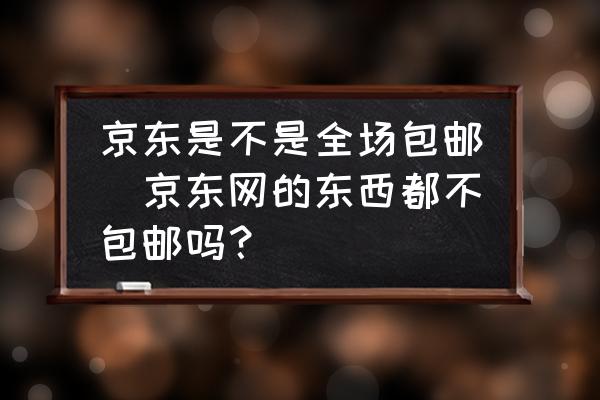 京東是不是全場包郵(京東網(wǎng)的東西都不包郵嗎？)