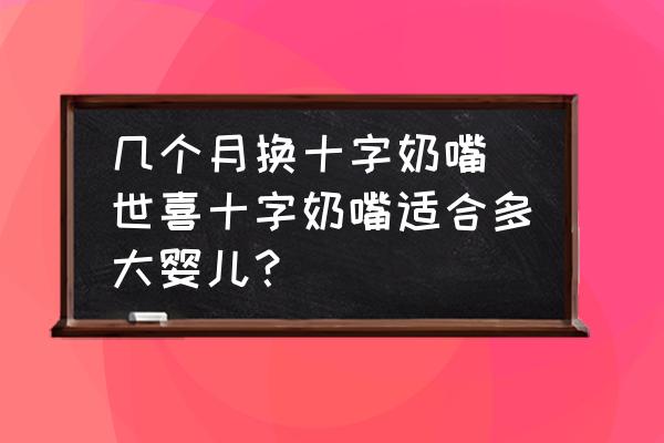 幾個(gè)月?lián)Q十字奶嘴(世喜十字奶嘴適合多大嬰兒？)