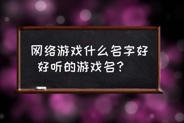 網(wǎng)絡(luò)游戲什么名字好 好聽(tīng)的游戲名？