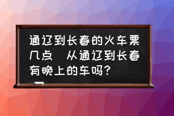 通遼到長(zhǎng)春的火車(chē)票幾點(diǎn)(從通遼到長(zhǎng)春有晚上的車(chē)嗎？)