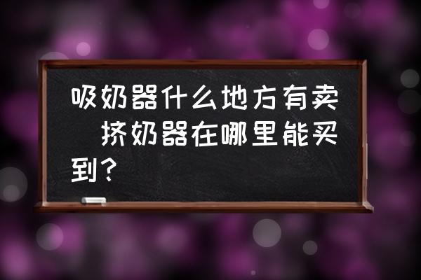 吸奶器什么地方有賣(擠奶器在哪里能買到？)