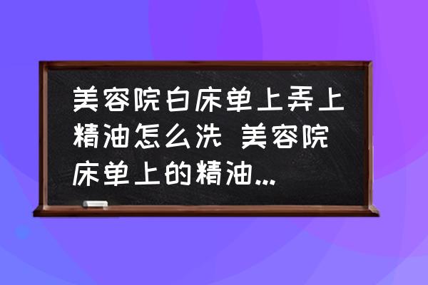 美容院白床單上弄上精油怎么洗 美容院床單上的精油怎么清洗？