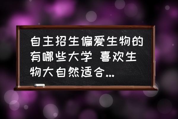 自主招生偏愛生物的有哪些大學(xué) 喜歡生物大自然適合考什么大學(xué)？