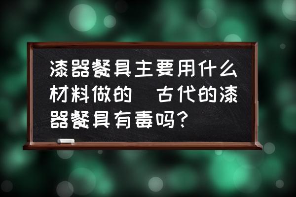 漆器餐具主要用什么材料做的(古代的漆器餐具有毒嗎？)