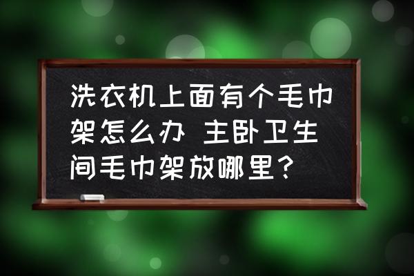 洗衣機(jī)上面有個(gè)毛巾架怎么辦 主臥衛(wèi)生間毛巾架放哪里？