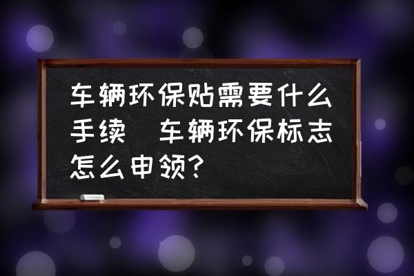 車輛環(huán)保貼需要什么手續(xù)(車輛環(huán)保標(biāo)志怎么申領(lǐng)？)