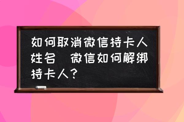 如何取消微信持卡人姓名(微信如何解綁持卡人？)