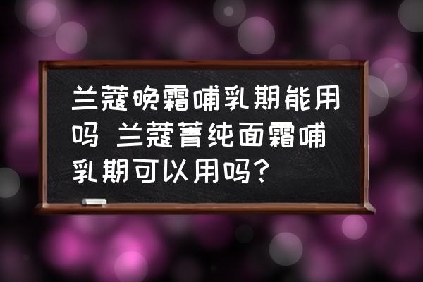 蘭蔻晚霜哺乳期能用嗎 蘭蔻菁純面霜哺乳期可以用嗎？