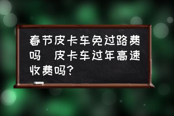 春節(jié)皮卡車免過路費嗎(皮卡車過年高速收費嗎？)