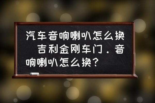 汽車音響喇叭怎么換(吉利金剛車門。音響喇叭怎么換？)
