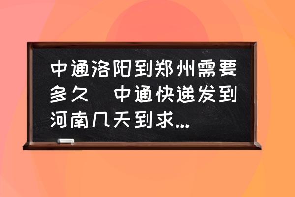 中通洛陽到鄭州需要多久(中通快遞發(fā)到河南幾天到求解答？)