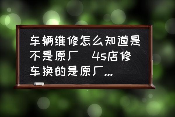 車輛維修怎么知道是不是原廠(4s店修車換的是原廠件嗎，如何檢查？)