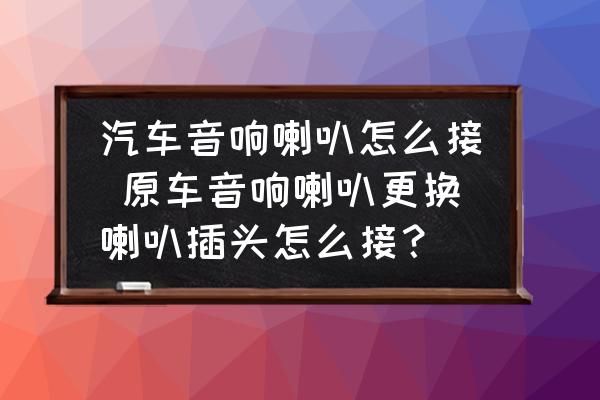 汽車(chē)音響喇叭怎么接 原車(chē)音響喇叭更換喇叭插頭怎么接？