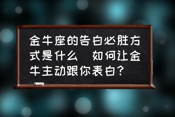 金牛座的告白必勝方式是什么(如何讓金牛主動(dòng)跟你表白？)