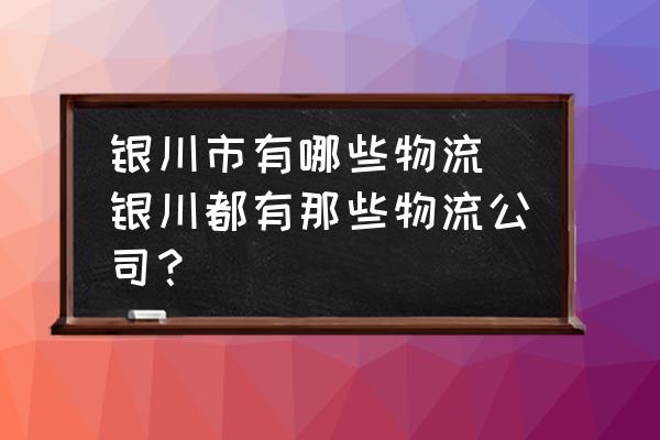銀川市有哪些物流 銀川都有那些物流公司？
