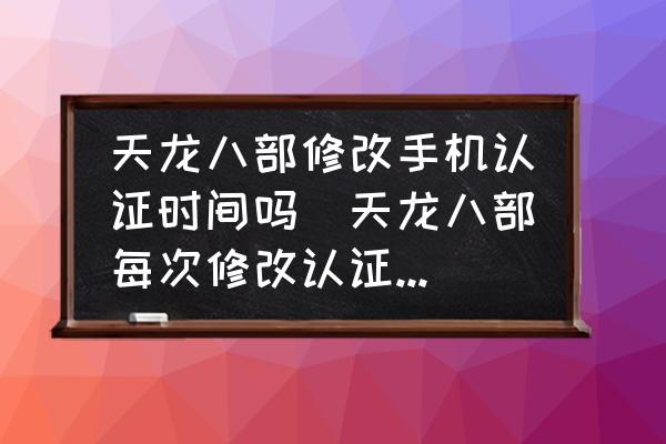 天龍八部修改手機(jī)認(rèn)證時(shí)間嗎(天龍八部每次修改認(rèn)證手機(jī)需要多久？)