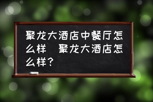 聚龍大酒店中餐廳怎么樣(聚龍大酒店怎么樣？)