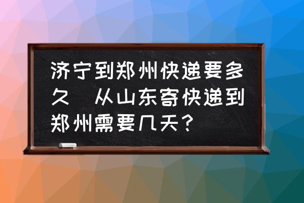 濟(jì)寧到鄭州快遞要多久(從山東寄快遞到鄭州需要幾天？)