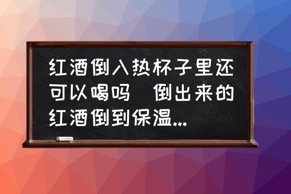 紅酒倒入熱杯子里還可以喝嗎(倒出來的紅酒倒到保溫杯里行嗎？)