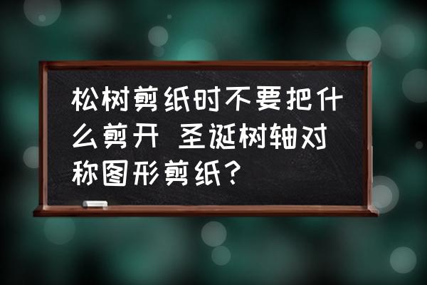 松樹剪紙時不要把什么剪開 圣誕樹軸對稱圖形剪紙？