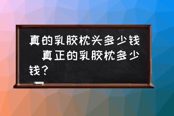 真的乳膠枕頭多少錢(真正的乳膠枕多少錢？)